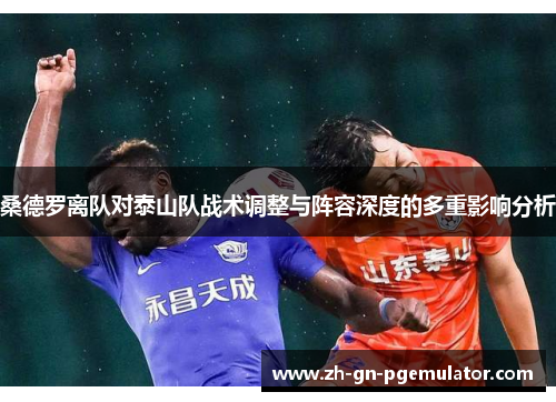 桑德罗离队对泰山队战术调整与阵容深度的多重影响分析 桑德罗离队对泰山队战术调整与阵容深度的多重影响分析