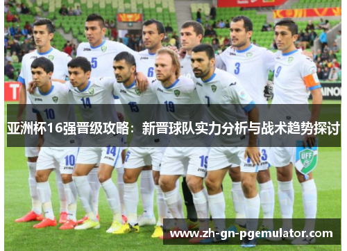 亚洲杯16强晋级攻略:新晋球队实力分析与战术趋势探讨 亚洲杯16强晋级攻略:新晋球队实力分析与战术趋势探讨