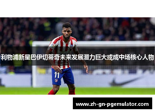 利物浦新星巴伊切蒂奇未来发展潜力巨大或成中场核心人物 利物浦新星巴伊切蒂奇未来发展潜力巨大或成中场核心人物