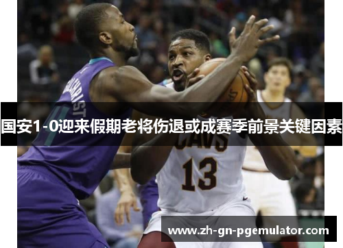 国安1-0迎来假期老将伤退或成赛季前景关键因素 国安1-0迎来假期老将伤退或成赛季前景关键因素