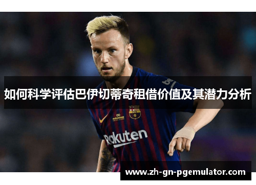 如何科学评估巴伊切蒂奇租借价值及其潜力分析 如何科学评估巴伊切蒂奇租借价值及其潜力分析