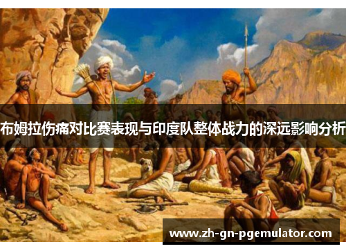 布姆拉伤痛对比赛表现与印度队整体战力的深远影响分析 布姆拉伤痛对比赛表现与印度队整体战力的深远影响分析