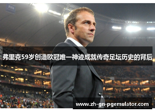 弗里克59岁创造欧冠唯一神迹成就传奇足坛历史的背后 弗里克59岁创造欧冠唯一神迹成就传奇足坛历史的背后