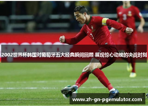 2002世界杯韩国对葡萄牙五大经典瞬间回顾 展现惊心动魄的决战时刻 2002世界杯韩国对葡萄牙五大经典瞬间回顾 展现惊心动魄的决战时刻