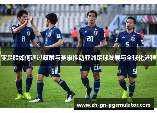 亚足联如何通过政策与赛事推动亚洲足球发展与全球化进程 亚足联如何通过政策与赛事推动亚洲足球发展与全球化进程