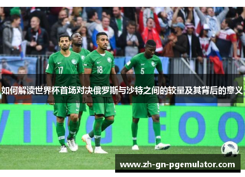 如何解读世界杯首场对决俄罗斯与沙特之间的较量及其背后的意义 如何解读世界杯首场对决俄罗斯与沙特之间的较量及其背后的意义