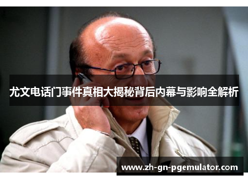 尤文电话门事件真相大揭秘背后内幕与影响全解析 尤文电话门事件真相大揭秘背后内幕与影响全解析