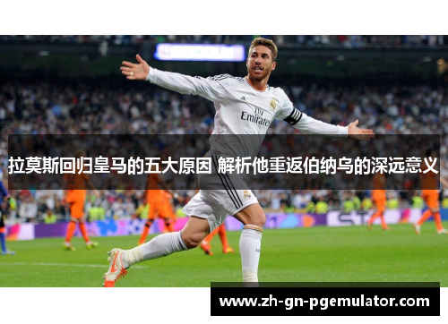 拉莫斯回归皇马的五大原因 解析他重返伯纳乌的深远意义 拉莫斯回归皇马的五大原因 解析他重返伯纳乌的深远意义