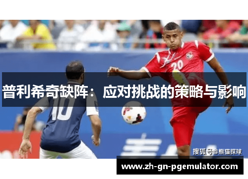 普利希奇缺阵:应对挑战的策略与影响 普利希奇缺阵:应对挑战的策略与影响