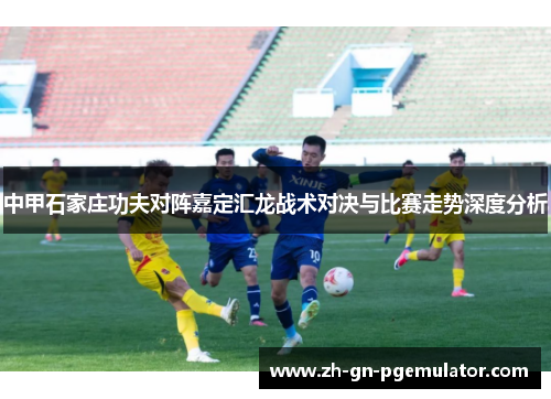 中甲石家庄功夫对阵嘉定汇龙战术对决与比赛走势深度分析 中甲石家庄功夫对阵嘉定汇龙战术对决与比赛走势深度分析