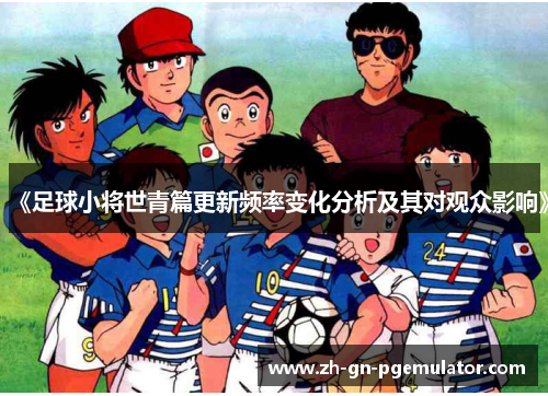 《足球小将世青篇更新频率变化分析及其对观众影响》 《足球小将世青篇更新频率变化分析及其对观众影响》