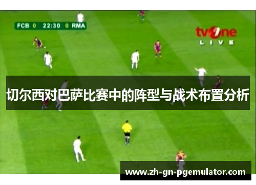 切尔西对巴萨比赛中的阵型与战术布置分析 切尔西对巴萨比赛中的阵型与战术布置分析
