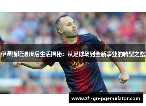 伊涅斯塔退役后生活揭秘:从足球场到全新事业的转型之路 伊涅斯塔退役后生活揭秘:从足球场到全新事业的转型之路