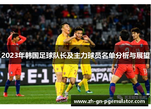 2023年韩国足球队长及主力球员名单分析与展望 2023年韩国足球队长及主力球员名单分析与展望