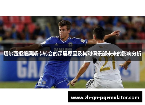切尔西拒绝奥斯卡转会的深层原因及其对俱乐部未来的影响分析 切尔西拒绝奥斯卡转会的深层原因及其对俱乐部未来的影响分析