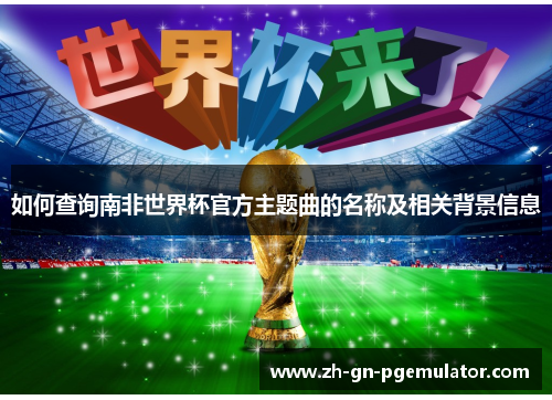 如何查询南非世界杯官方主题曲的名称及相关背景信息 如何查询南非世界杯官方主题曲的名称及相关背景信息