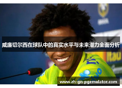 威廉切尔西在球队中的真实水平与未来潜力全面分析 威廉切尔西在球队中的真实水平与未来潜力全面分析