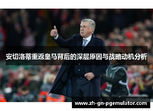 安切洛蒂重返皇马背后的深层原因与战略动机分析 安切洛蒂重返皇马背后的深层原因与战略动机分析
