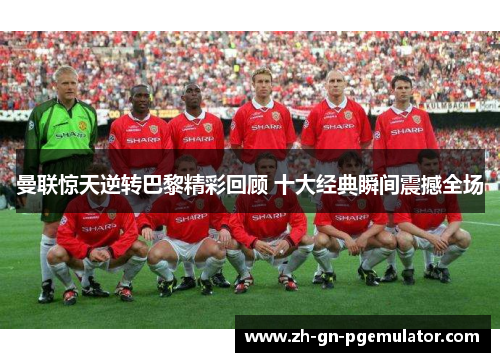 曼联惊天逆转巴黎精彩回顾 十大经典瞬间震撼全场 曼联惊天逆转巴黎精彩回顾 十大经典瞬间震撼全场