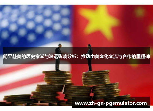 朗平赴美的历史意义与深远影响分析:推动中美文化交流与合作的里程碑 朗平赴美的历史意义与深远影响分析:推动中美文化交流与合作的里程碑