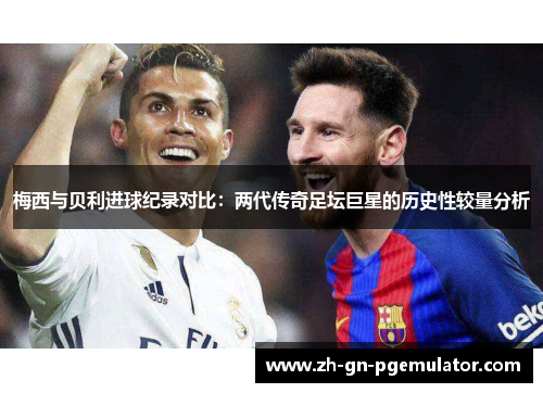 梅西与贝利进球纪录对比:两代传奇足坛巨星的历史性较量分析 梅西与贝利进球纪录对比:两代传奇足坛巨星的历史性较量分析