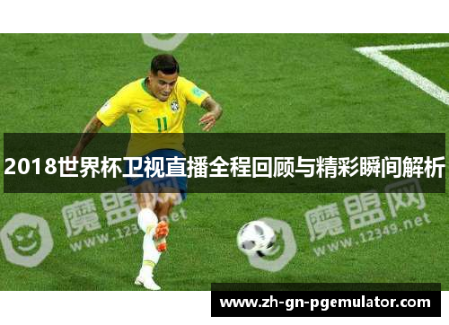 2018世界杯卫视直播全程回顾与精彩瞬间解析 2018世界杯卫视直播全程回顾与精彩瞬间解析