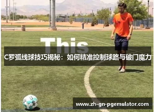 C罗弧线球技巧揭秘:如何精准控制球路与破门魔力 C罗弧线球技巧揭秘:如何精准控制球路与破门魔力