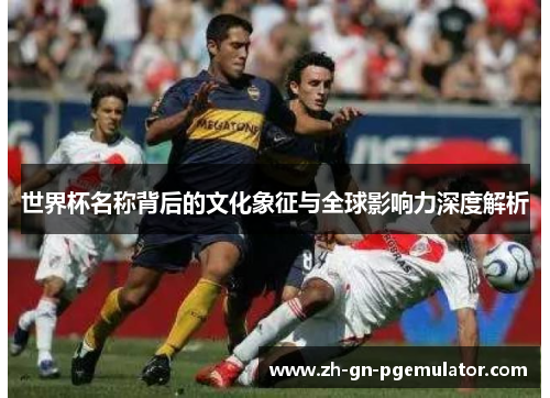 世界杯名称背后的文化象征与全球影响力深度解析 世界杯名称背后的文化象征与全球影响力深度解析