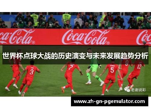 世界杯点球大战的历史演变与未来发展趋势分析 世界杯点球大战的历史演变与未来发展趋势分析