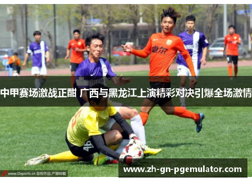 中甲赛场激战正酣 广西与黑龙江上演精彩对决引爆全场激情