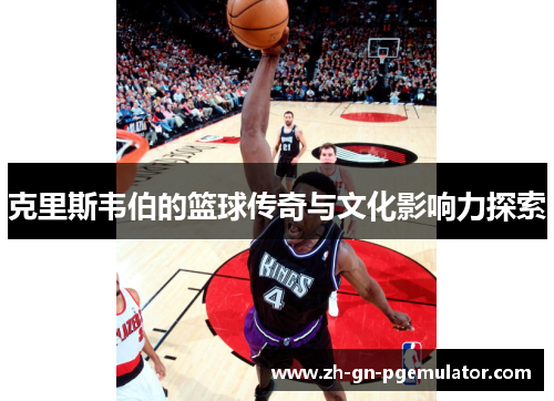 克里斯韦伯的篮球传奇与文化影响力探索 克里斯韦伯的篮球传奇与文化影响力探索