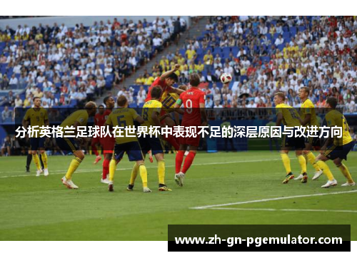 分析英格兰足球队在世界杯中表现不足的深层原因与改进方向 分析英格兰足球队在世界杯中表现不足的深层原因与改进方向