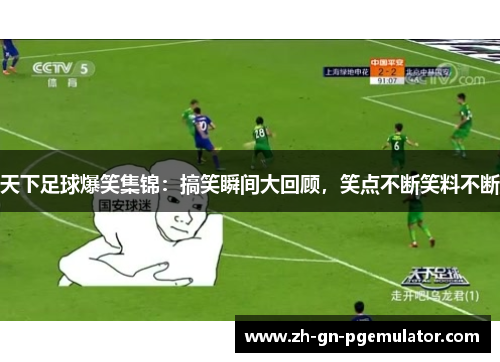 天下足球爆笑集锦:搞笑瞬间大回顾,笑点不断笑料不断 天下足球爆笑集锦:搞笑瞬间大回顾,笑点不断笑料不断
