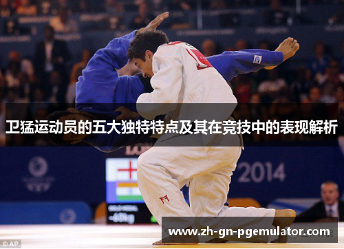 卫猛运动员的五大独特特点及其在竞技中的表现解析 卫猛运动员的五大独特特点及其在竞技中的表现解析