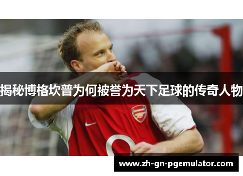 揭秘博格坎普为何被誉为天下足球的传奇人物 揭秘博格坎普为何被誉为天下足球的传奇人物
