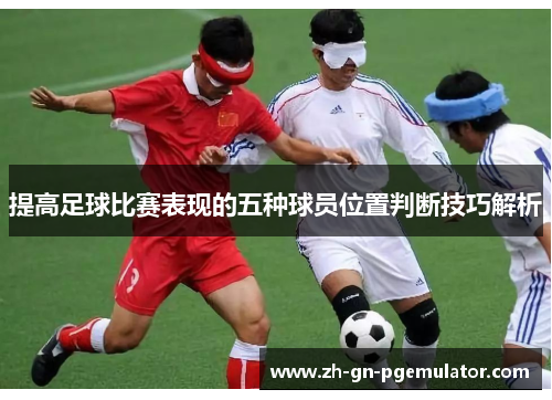 提高足球比赛表现的五种球员位置判断技巧解析