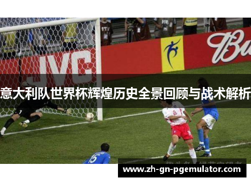 意大利队世界杯辉煌历史全景回顾与战术解析 意大利队世界杯辉煌历史全景回顾与战术解析