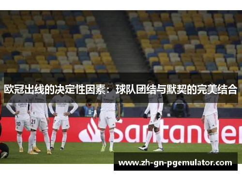 欧冠出线的决定性因素:球队团结与默契的完美结合 欧冠出线的决定性因素:球队团结与默契的完美结合