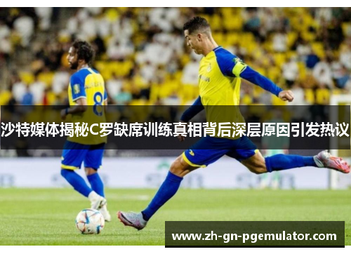 沙特媒体揭秘C罗缺席训练真相背后深层原因引发热议 沙特媒体揭秘C罗缺席训练真相背后深层原因引发热议