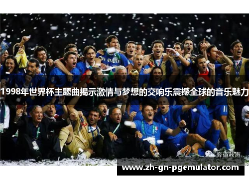 1998年世界杯主题曲揭示激情与梦想的交响乐震撼全球的音乐魅力 1998年世界杯主题曲揭示激情与梦想的交响乐震撼全球的音乐魅力
