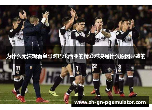 为什么无法观看皇马对巴伦西亚的精彩对决是什么原因导致的 为什么无法观看皇马对巴伦西亚的精彩对决是什么原因导致的