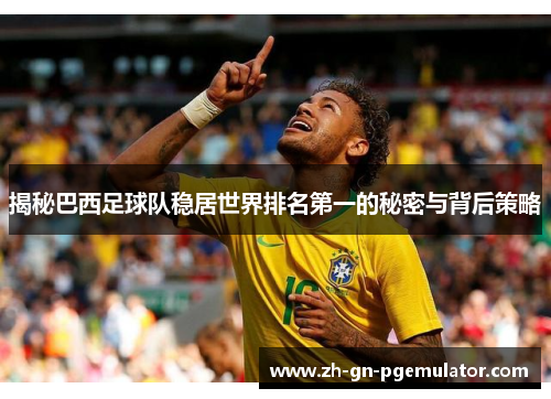 揭秘巴西足球队稳居世界排名第一的秘密与背后策略 揭秘巴西足球队稳居世界排名第一的秘密与背后策略