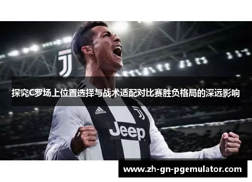 探究C罗场上位置选择与战术适配对比赛胜负格局的深远影响 探究C罗场上位置选择与战术适配对比赛胜负格局的深远影响