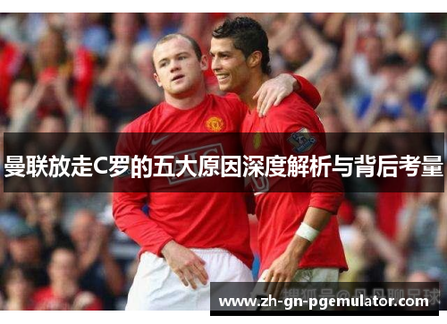 曼联放走C罗的五大原因深度解析与背后考量 曼联放走C罗的五大原因深度解析与背后考量