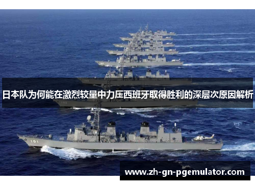 日本队为何能在激烈较量中力压西班牙取得胜利的深层次原因解析 日本队为何能在激烈较量中力压西班牙取得胜利的深层次原因解析