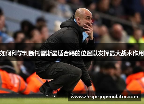 如何科学判断托雷斯最适合踢的位置以发挥最大战术作用 如何科学判断托雷斯最适合踢的位置以发挥最大战术作用
