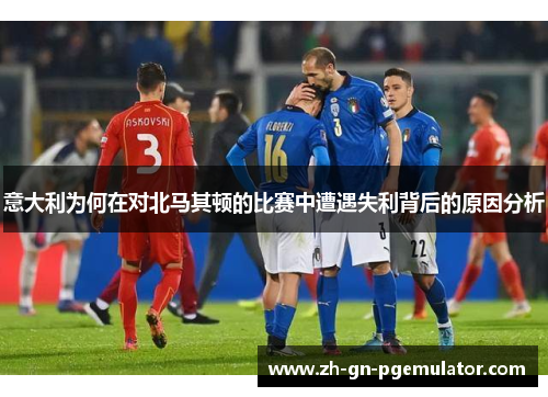 意大利为何在对北马其顿的比赛中遭遇失利背后的原因分析