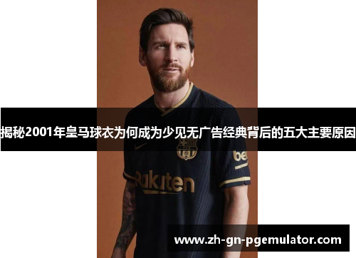 揭秘2001年皇马球衣为何成为少见无广告经典背后的五大主要原因 揭秘2001年皇马球衣为何成为少见无广告经典背后的五大主要原因