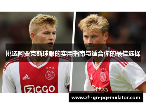挑选阿贾克斯球服的实用指南与适合你的最佳选择