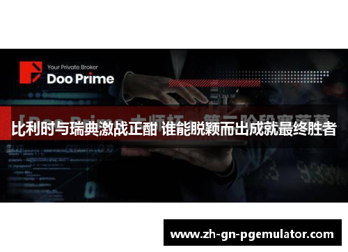 比利时与瑞典激战正酣 谁能脱颖而出成就最终胜者 比利时与瑞典激战正酣 谁能脱颖而出成就最终胜者